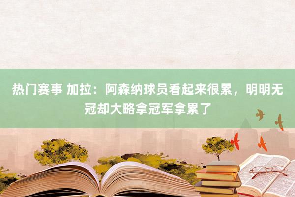 热门赛事 加拉：阿森纳球员看起来很累，明明无冠却大略拿冠军拿累了