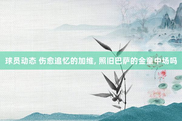 球员动态 伤愈追忆的加维, 照旧巴萨的金童中场吗