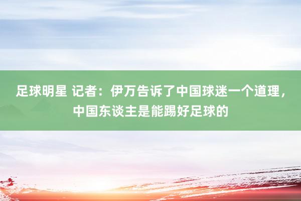 足球明星 记者：伊万告诉了中国球迷一个道理，中国东谈主是能踢好足球的