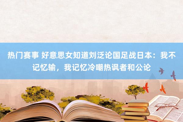 热门赛事 好意思女知道刘泛论国足战日本：我不记忆输，我记忆冷嘲热讽者和公论