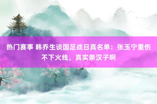 热门赛事 韩乔生谈国足战日真名单：张玉宁重伤不下火线，真实条汉子啊