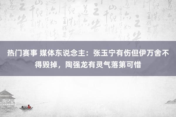 热门赛事 媒体东说念主：张玉宁有伤但伊万舍不得毁掉，陶强龙有灵气落第可惜