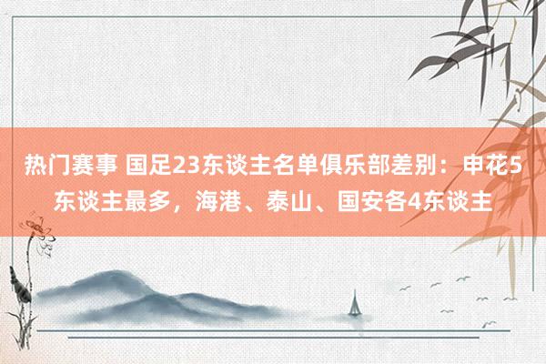 热门赛事 国足23东谈主名单俱乐部差别：申花5东谈主最多，海港、泰山、国安各4东谈主