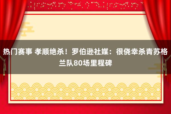 热门赛事 孝顺绝杀！罗伯逊社媒：很侥幸杀青苏格兰队80场里程碑