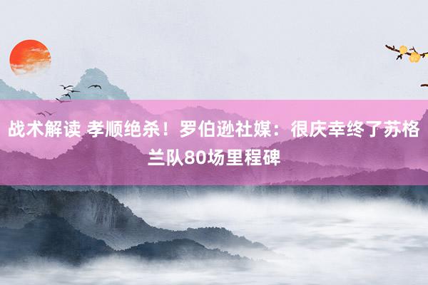 战术解读 孝顺绝杀！罗伯逊社媒：很庆幸终了苏格兰队80场里程碑