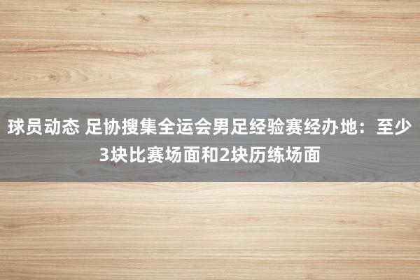 球员动态 足协搜集全运会男足经验赛经办地：至少3块比赛场面和2块历练场面