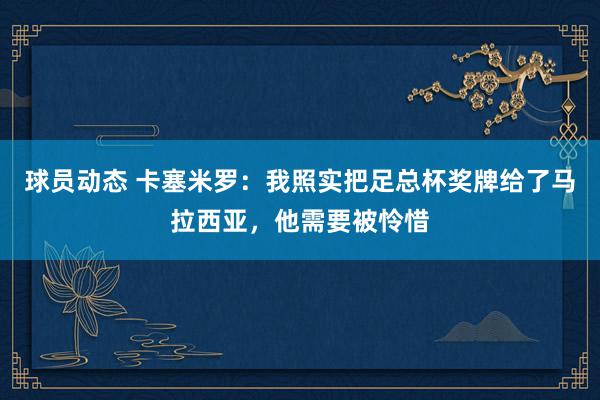 球员动态 卡塞米罗：我照实把足总杯奖牌给了马拉西亚，他需要被怜惜