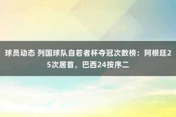 球员动态 列国球队自若者杯夺冠次数榜：阿根廷25次居首，巴西24按序二