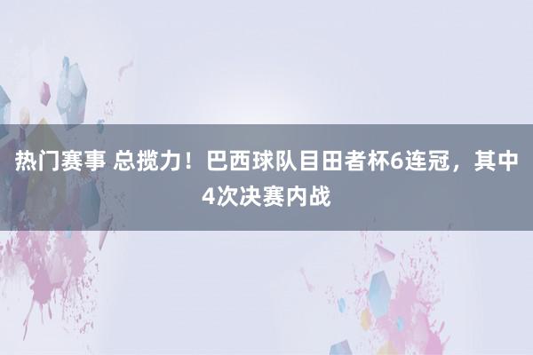 热门赛事 总揽力！巴西球队目田者杯6连冠，其中4次决赛内战