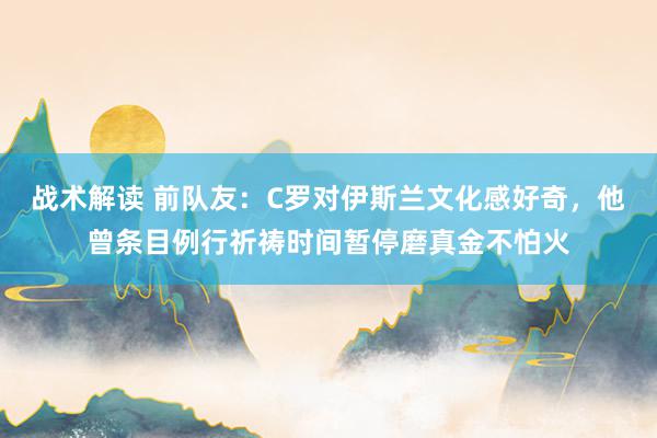 战术解读 前队友：C罗对伊斯兰文化感好奇，他曾条目例行祈祷时间暂停磨真金不怕火