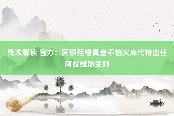 战术解读 官方：阿根廷锤真金不怕火库代特出任阿拉维斯主帅