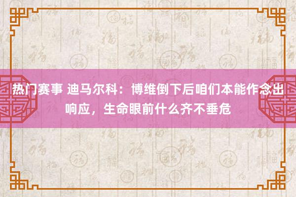 热门赛事 迪马尔科：博维倒下后咱们本能作念出响应，生命眼前什么齐不垂危