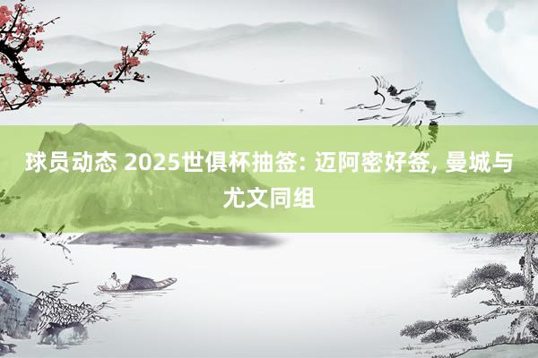 球员动态 2025世俱杯抽签: 迈阿密好签, 曼城与尤文同组