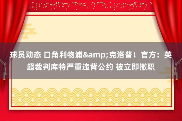 球员动态 口角利物浦&克洛普！官方：英超裁判库特严重违背公约 被立即撤职