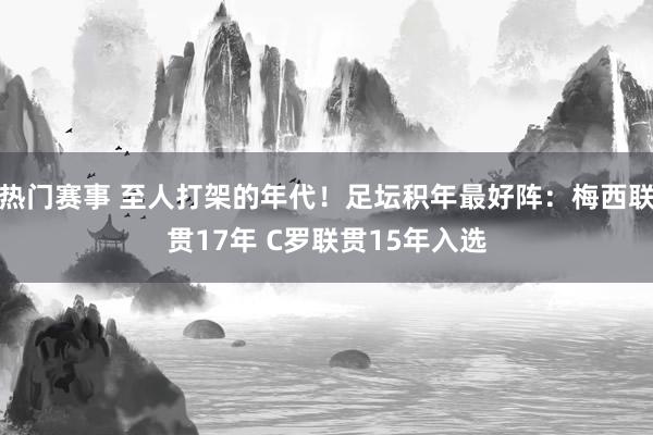 热门赛事 至人打架的年代！足坛积年最好阵：梅西联贯17年 C罗联贯15年入选