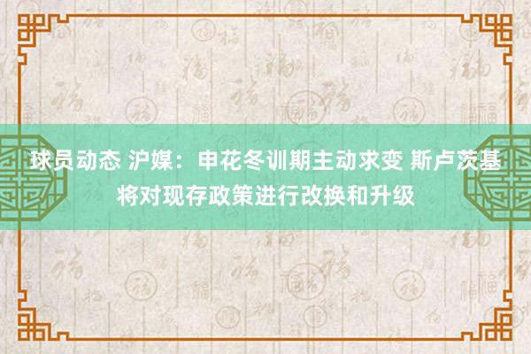 球员动态 沪媒：申花冬训期主动求变 斯卢茨基将对现存政策进行改换和升级