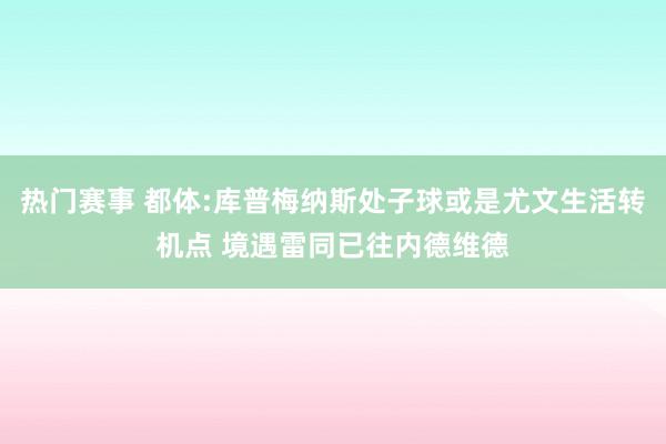 热门赛事 都体:库普梅纳斯处子球或是尤文生活转机点 境遇雷同已往内德维德