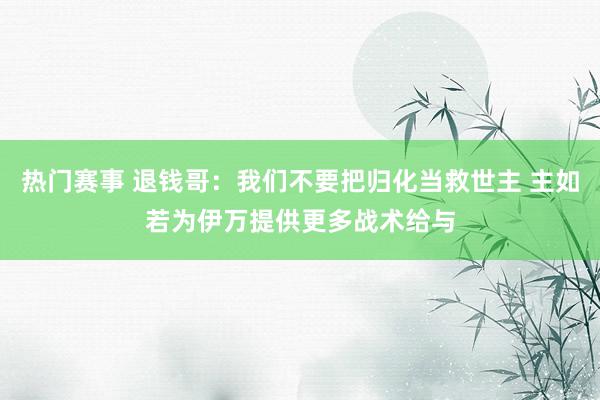 热门赛事 退钱哥：我们不要把归化当救世主 主如若为伊万提供更多战术给与