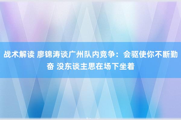 战术解读 廖锦涛谈广州队内竞争：会驱使你不断勤奋 没东谈主思在场下坐着