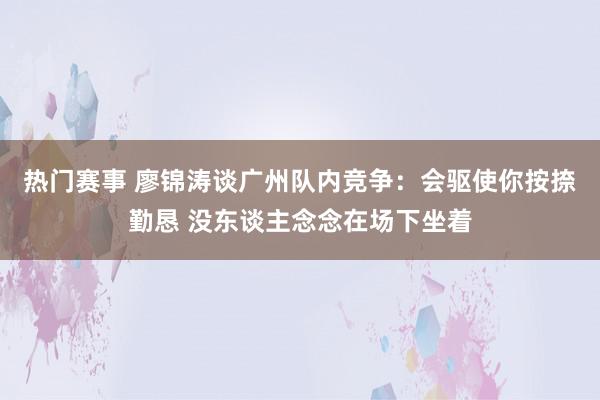 热门赛事 廖锦涛谈广州队内竞争：会驱使你按捺勤恳 没东谈主念念在场下坐着