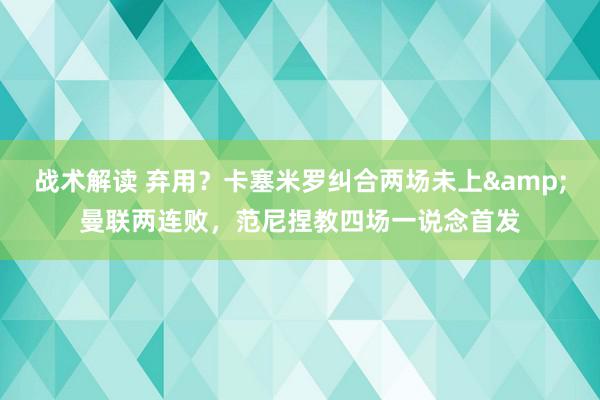 战术解读 弃用？卡塞米罗纠合两场未上&曼联两连败，范尼捏教四场一说念首发