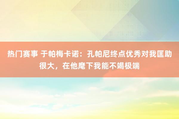 热门赛事 于帕梅卡诺：孔帕尼终点优秀对我匡助很大，在他麾下我能不竭极端