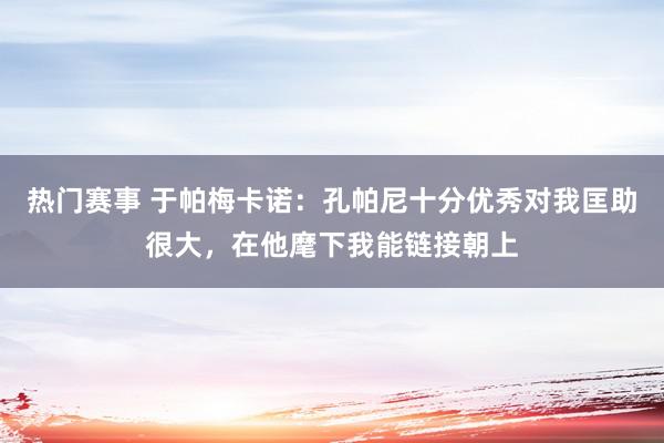 热门赛事 于帕梅卡诺：孔帕尼十分优秀对我匡助很大，在他麾下我能链接朝上