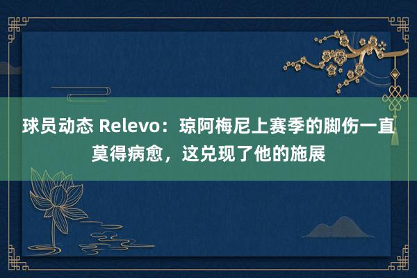 球员动态 Relevo：琼阿梅尼上赛季的脚伤一直莫得病愈，这兑现了他的施展