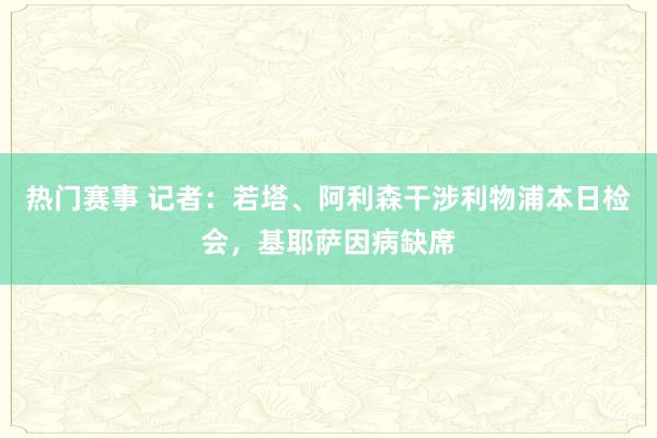 热门赛事 记者：若塔、阿利森干涉利物浦本日检会，基耶萨因病缺席