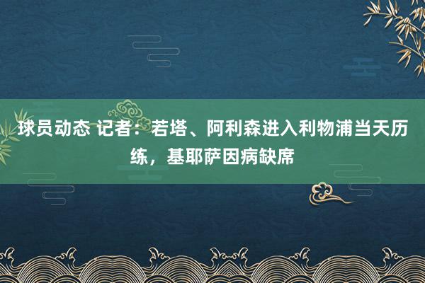 球员动态 记者：若塔、阿利森进入利物浦当天历练，基耶萨因病缺席