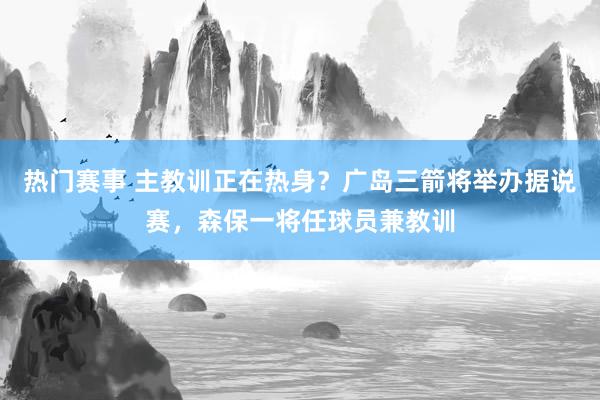 热门赛事 主教训正在热身？广岛三箭将举办据说赛，森保一将任球员兼教训