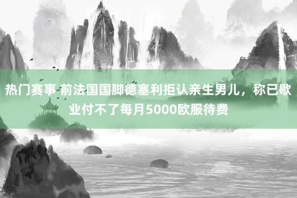 热门赛事 前法国国脚德塞利拒认亲生男儿，称已歇业付不了每月5000欧服待费