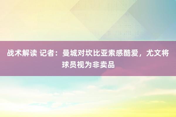 战术解读 记者：曼城对坎比亚索感酷爱，尤文将球员视为非卖品