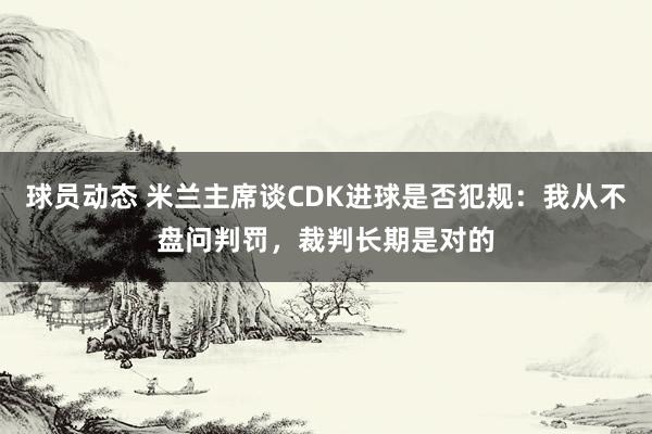 球员动态 米兰主席谈CDK进球是否犯规：我从不盘问判罚，裁判长期是对的