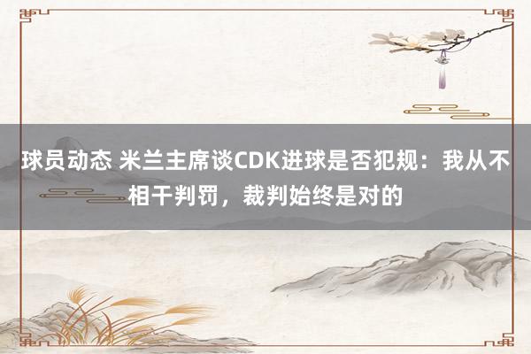 球员动态 米兰主席谈CDK进球是否犯规：我从不相干判罚，裁判始终是对的