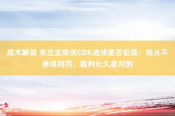 战术解读 米兰主席谈CDK进球是否犯规：我从不参谋判罚，裁判长久是对的