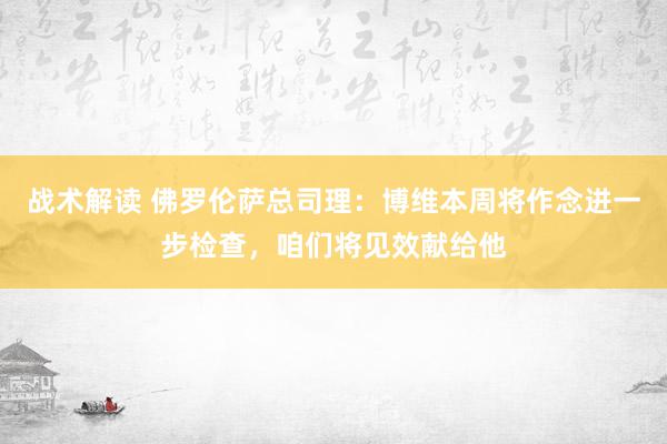 战术解读 佛罗伦萨总司理：博维本周将作念进一步检查，咱们将见效献给他