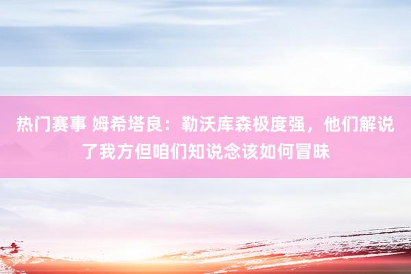 热门赛事 姆希塔良：勒沃库森极度强，他们解说了我方但咱们知说念该如何冒昧