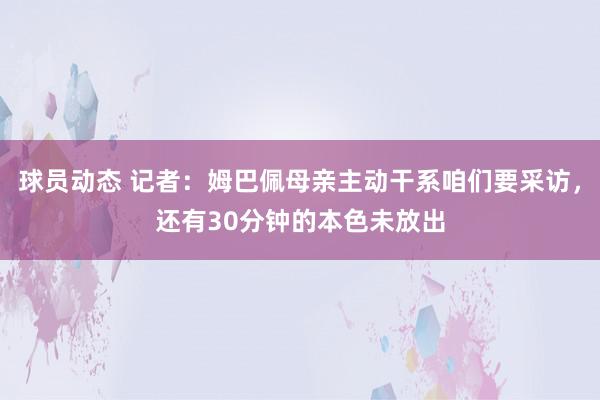 球员动态 记者：姆巴佩母亲主动干系咱们要采访，还有30分钟的本色未放出