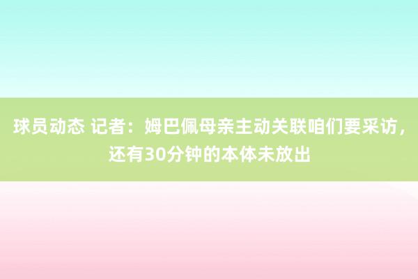 球员动态 记者：姆巴佩母亲主动关联咱们要采访，还有30分钟的本体未放出