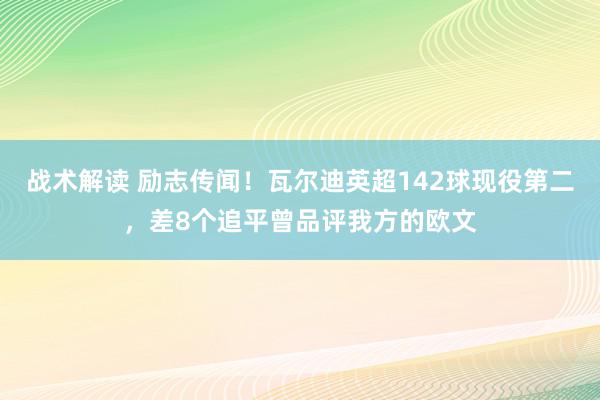 战术解读 励志传闻！瓦尔迪英超142球现役第二，差8个追平曾品评我方的欧文