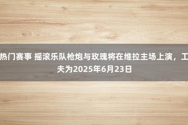 热门赛事 摇滚乐队枪炮与玫瑰将在维拉主场上演，工夫为2025年6月23日