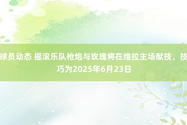 球员动态 摇滚乐队枪炮与玫瑰将在维拉主场献技，技巧为2025年6月23日