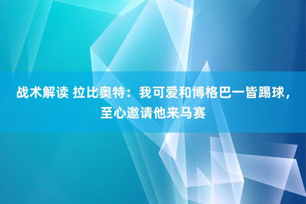 战术解读 拉比奥特：我可爱和博格巴一皆踢球，至心邀请他来马赛