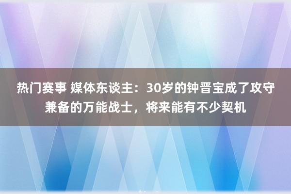 热门赛事 媒体东谈主：30岁的钟晋宝成了攻守兼备的万能战士，将来能有不少契机