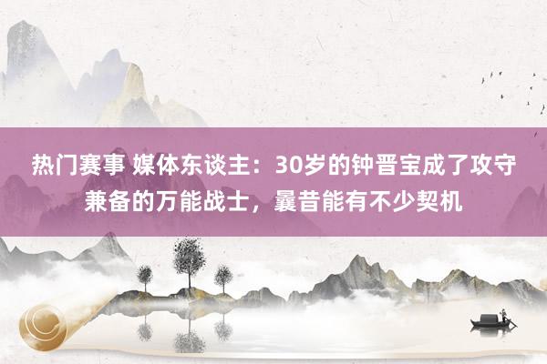 热门赛事 媒体东谈主：30岁的钟晋宝成了攻守兼备的万能战士，曩昔能有不少契机