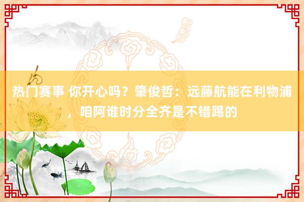 热门赛事 你开心吗？肇俊哲：远藤航能在利物浦，咱阿谁时分全齐是不错踢的