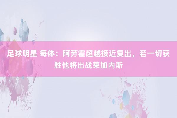 足球明星 每体：阿劳霍超越接近复出，若一切获胜他将出战莱加内斯