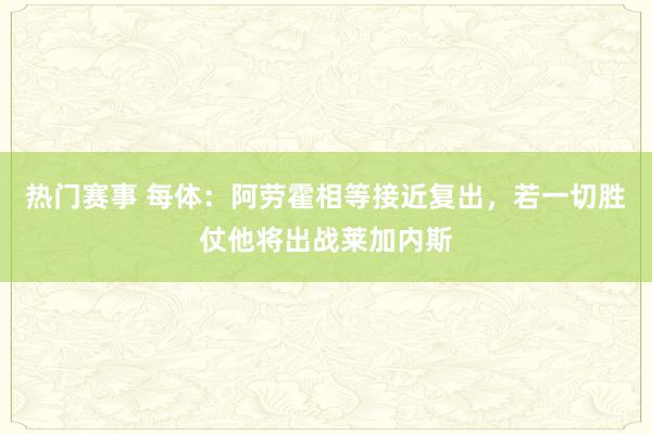 热门赛事 每体：阿劳霍相等接近复出，若一切胜仗他将出战莱加内斯