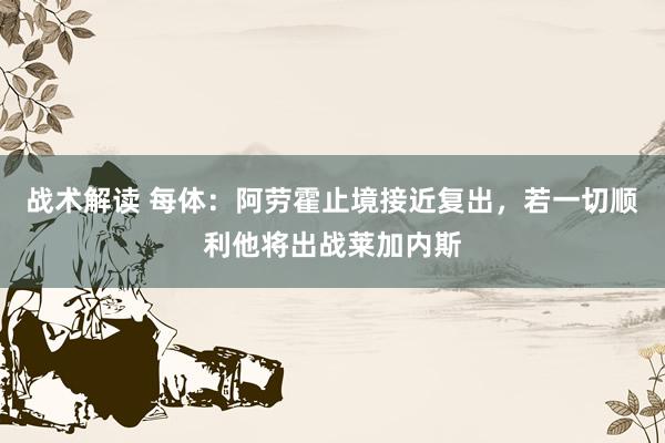 战术解读 每体：阿劳霍止境接近复出，若一切顺利他将出战莱加内斯